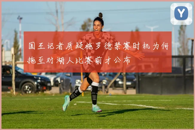 国王记者质疑施罗德禁赛时机为何拖至对湖人比赛前才公布