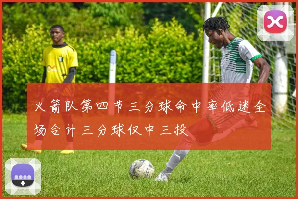 火箭队第四节三分球命中率低迷全场合计三分球仅中三投