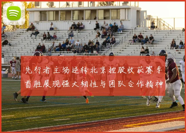 先行者主场逆转北京控股收获赛季首胜展现强大韧性与团队合作精神