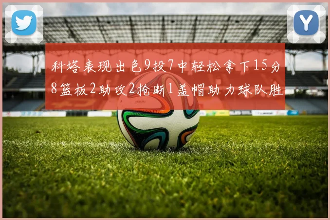 科塔表现出色9投7中轻松拿下15分8篮板2助攻2抢断1盖帽助力球队胜利