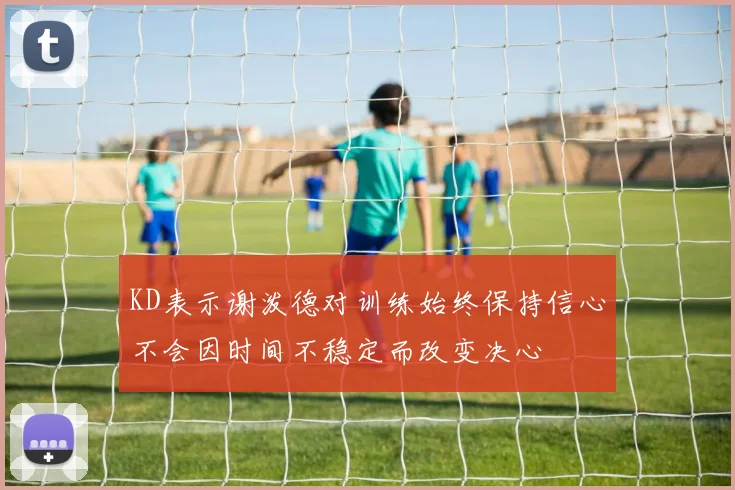KD表示谢泼德对训练始终保持信心不会因时间不稳定而改变决心