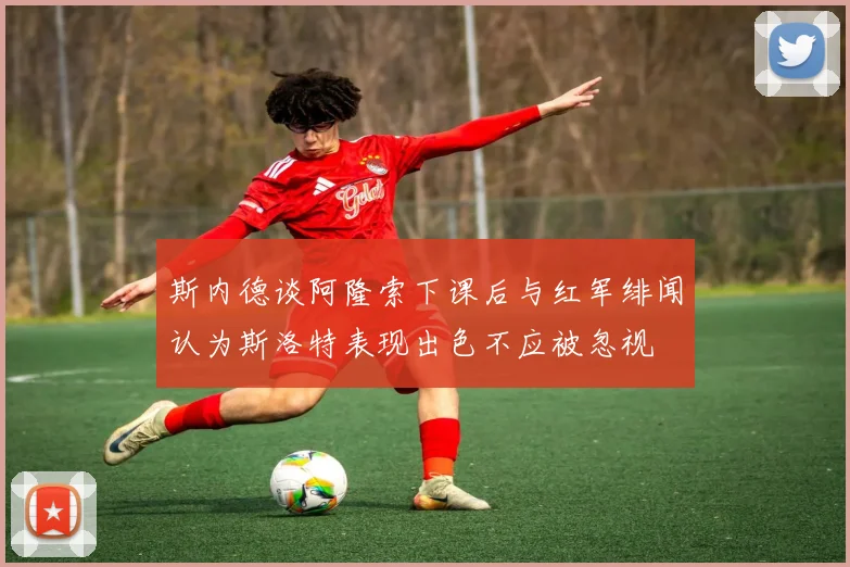 斯内德谈阿隆索下课后与红军绯闻认为斯洛特表现出色不应被忽视
