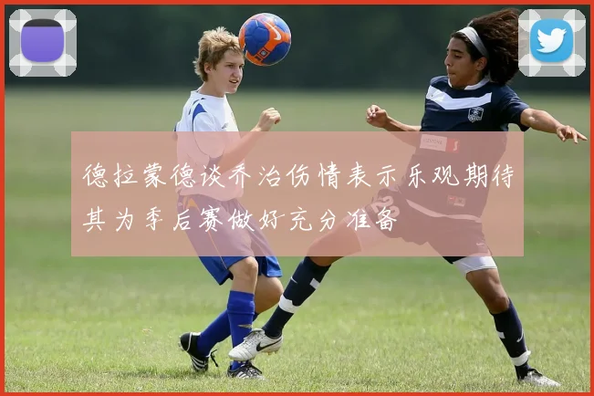 德拉蒙德谈乔治伤情表示乐观期待其为季后赛做好充分准备