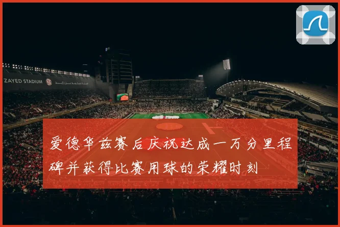 爱德华兹赛后庆祝达成一万分里程碑并获得比赛用球的荣耀时刻
