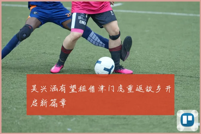 吴兴涵有望租借津门虎重返故乡开启新篇章