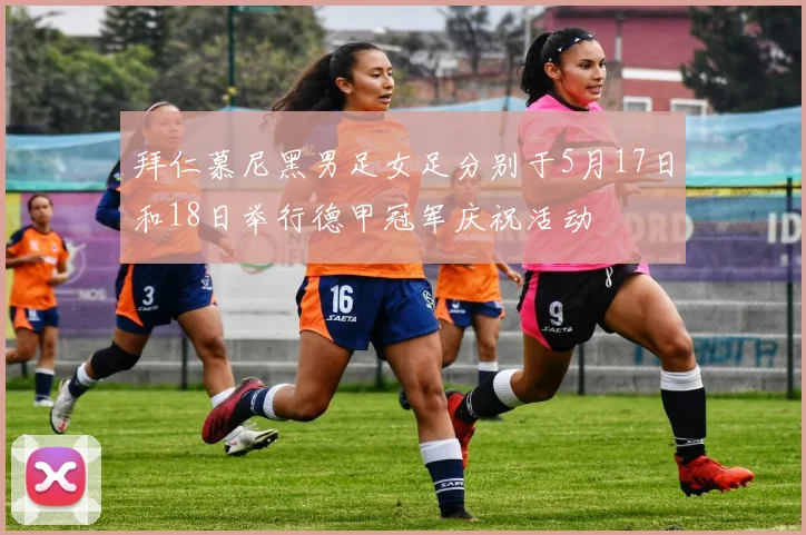 拜仁慕尼黑男足女足分别于5月17日和18日举行德甲冠军庆祝活动