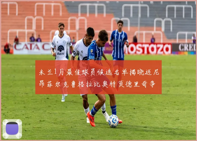 米兰1月最佳球员候选名单揭晓迈尼昂菲尔克鲁格拉比奥特莫德里奇争夺荣誉